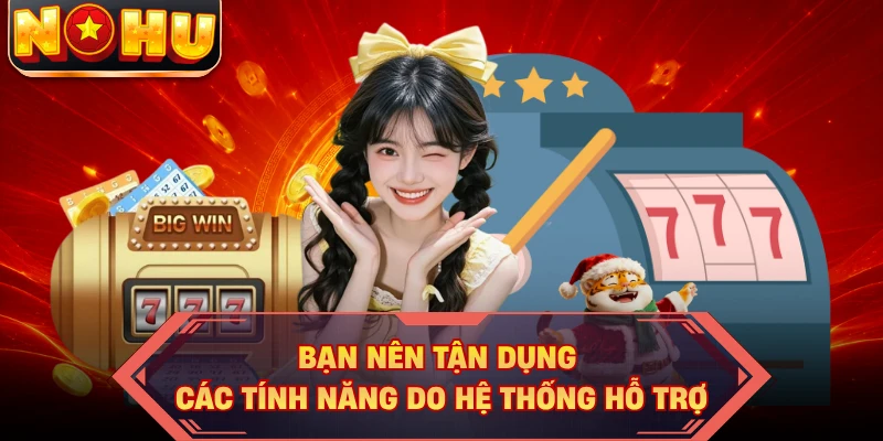 Bạn nên tận dụng các tính năng do hệ thống hỗ trợ