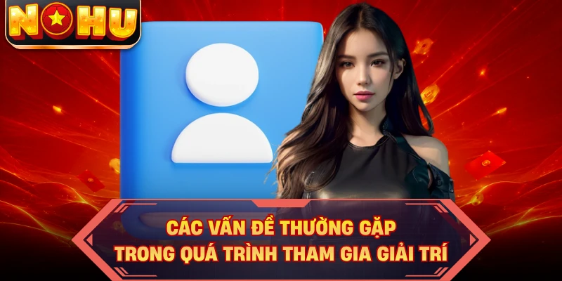 Các vấn đề thường gặp trong quá trình tham gia giải trí