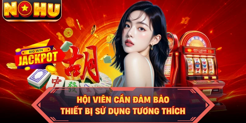 Hội viên cần đảm bảo thiết bị sử dụng tương thích