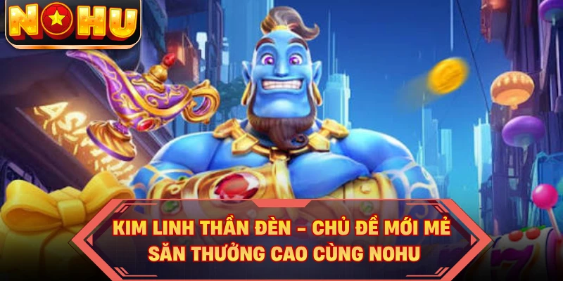 Kim Linh Thần Đèn - Chủ Đề Mới Mẻ, Săn Thưởng Cao Cùng NOHU