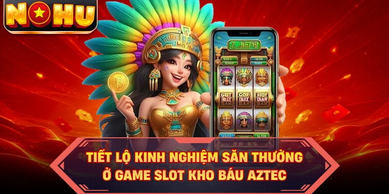 Tiết lộ kinh nghiệm săn thưởng ở game slot kho báu Aztec